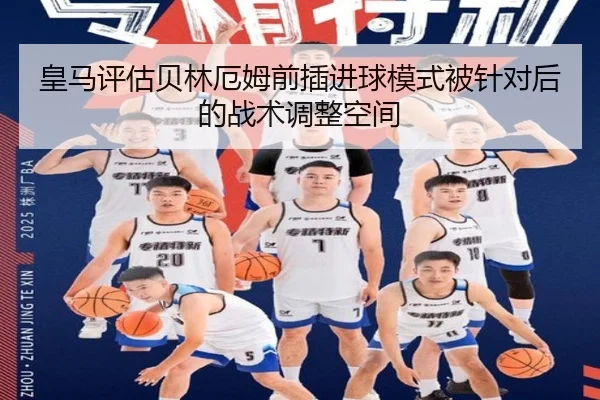 皇马评估贝林厄姆前插进球模式被针对后的战术调整空间